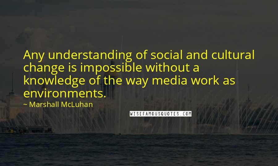 Marshall McLuhan Quotes: Any understanding of social and cultural change is impossible without a knowledge of the way media work as environments.