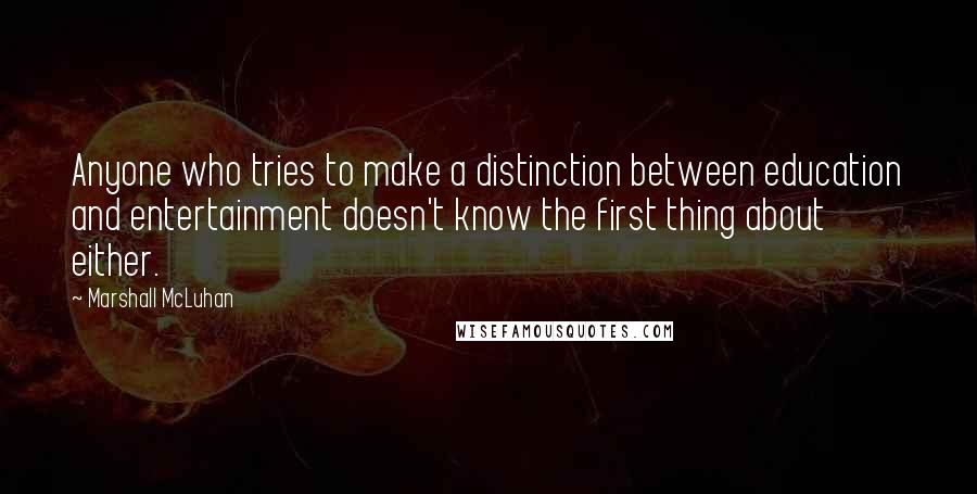 Marshall McLuhan Quotes: Anyone who tries to make a distinction between education and entertainment doesn't know the first thing about either.