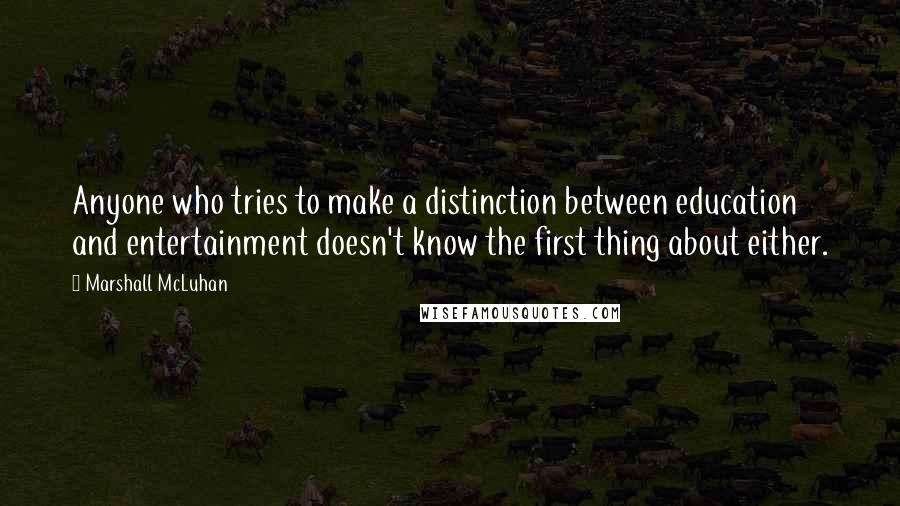 Marshall McLuhan Quotes: Anyone who tries to make a distinction between education and entertainment doesn't know the first thing about either.