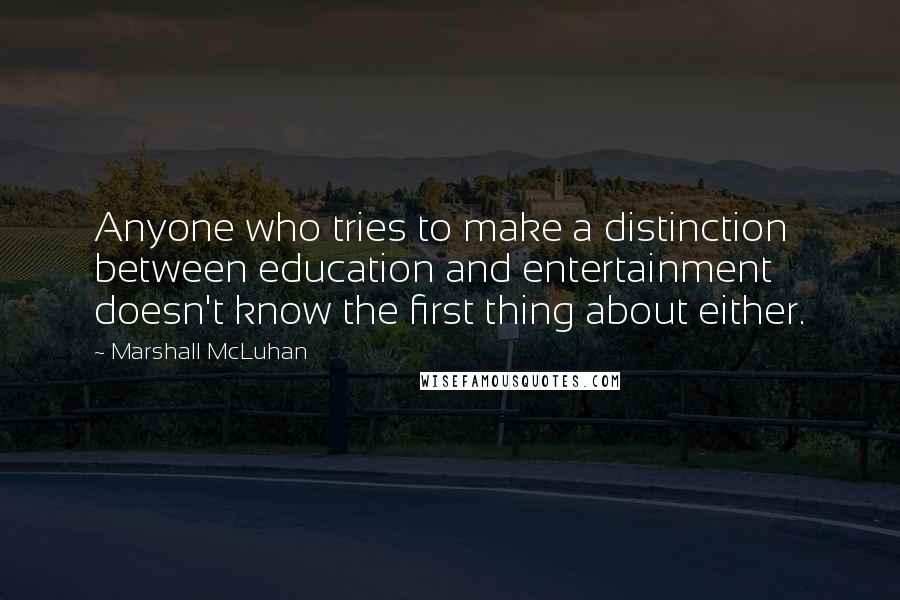 Marshall McLuhan Quotes: Anyone who tries to make a distinction between education and entertainment doesn't know the first thing about either.