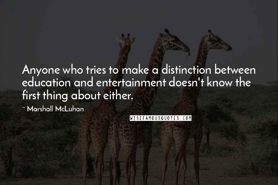 Marshall McLuhan Quotes: Anyone who tries to make a distinction between education and entertainment doesn't know the first thing about either.