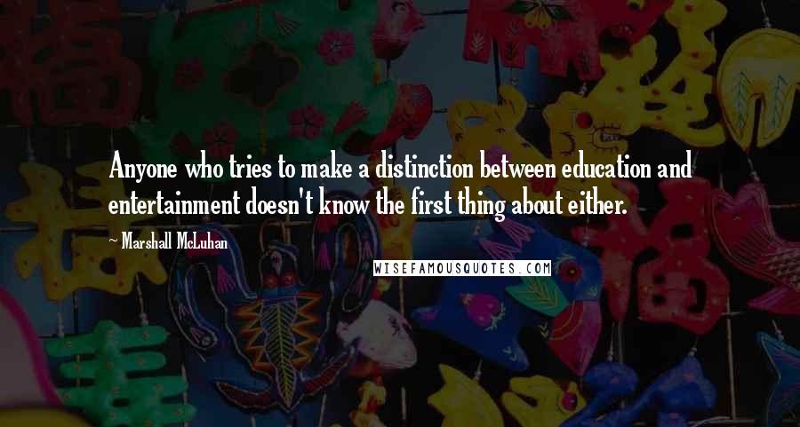 Marshall McLuhan Quotes: Anyone who tries to make a distinction between education and entertainment doesn't know the first thing about either.