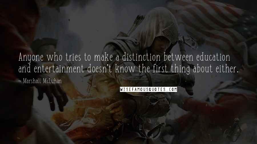 Marshall McLuhan Quotes: Anyone who tries to make a distinction between education and entertainment doesn't know the first thing about either.