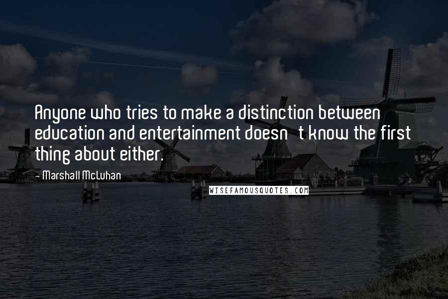 Marshall McLuhan Quotes: Anyone who tries to make a distinction between education and entertainment doesn't know the first thing about either.