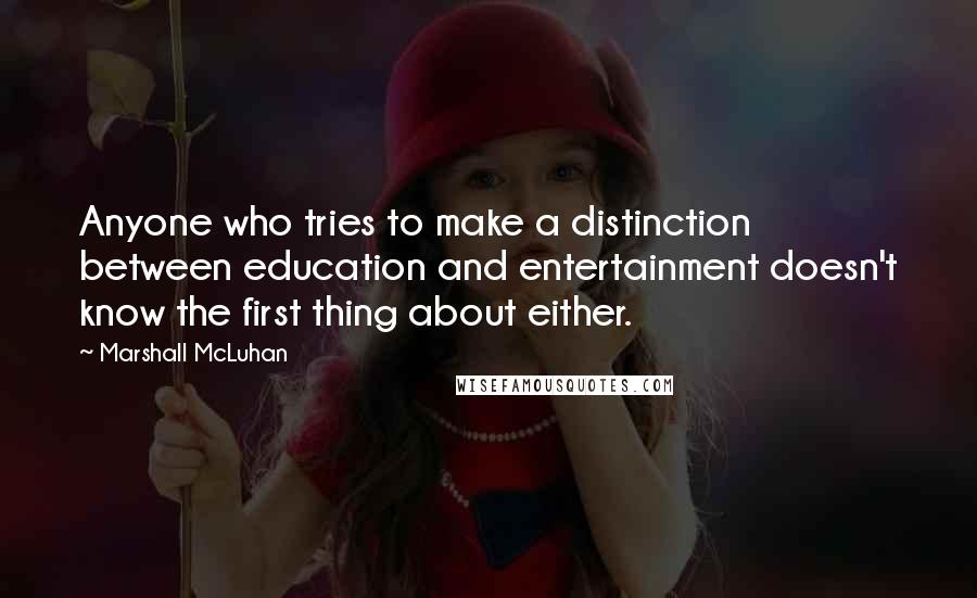 Marshall McLuhan Quotes: Anyone who tries to make a distinction between education and entertainment doesn't know the first thing about either.