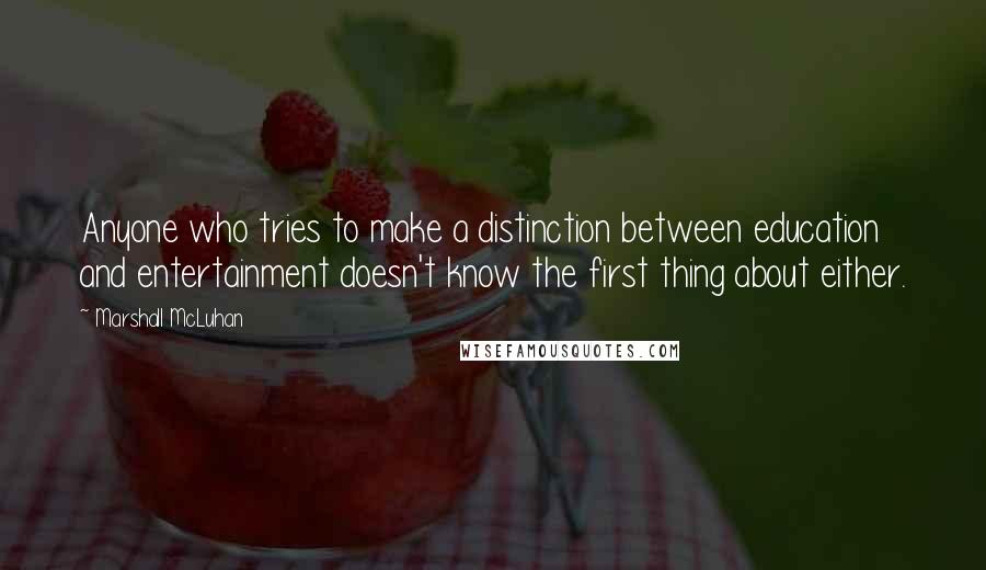 Marshall McLuhan Quotes: Anyone who tries to make a distinction between education and entertainment doesn't know the first thing about either.