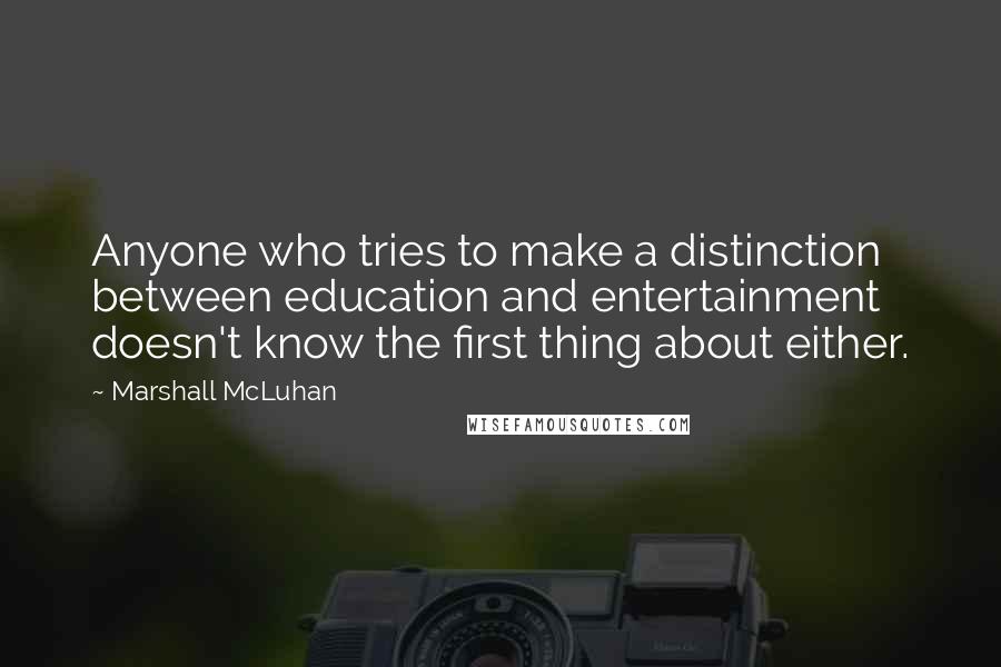 Marshall McLuhan Quotes: Anyone who tries to make a distinction between education and entertainment doesn't know the first thing about either.