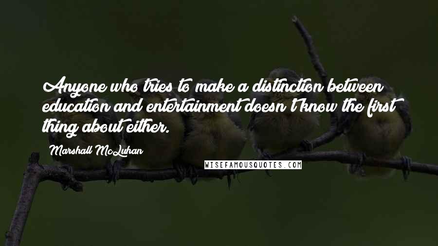 Marshall McLuhan Quotes: Anyone who tries to make a distinction between education and entertainment doesn't know the first thing about either.