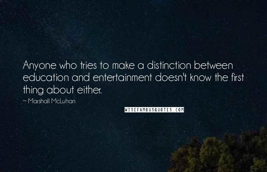 Marshall McLuhan Quotes: Anyone who tries to make a distinction between education and entertainment doesn't know the first thing about either.