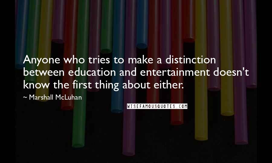 Marshall McLuhan Quotes: Anyone who tries to make a distinction between education and entertainment doesn't know the first thing about either.