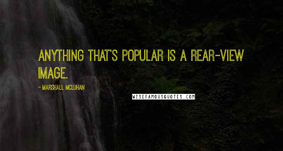 Marshall McLuhan Quotes: Anything that's popular is a rear-view image.