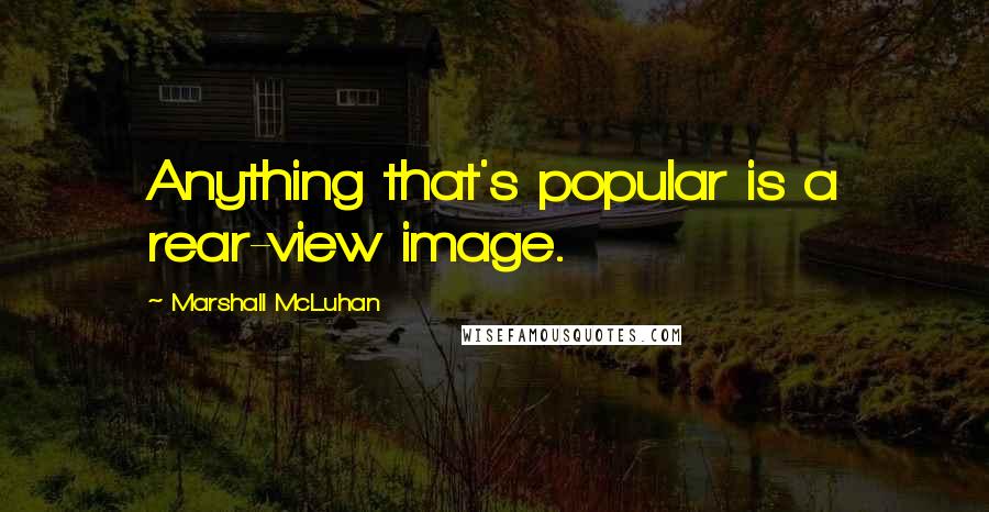 Marshall McLuhan Quotes: Anything that's popular is a rear-view image.