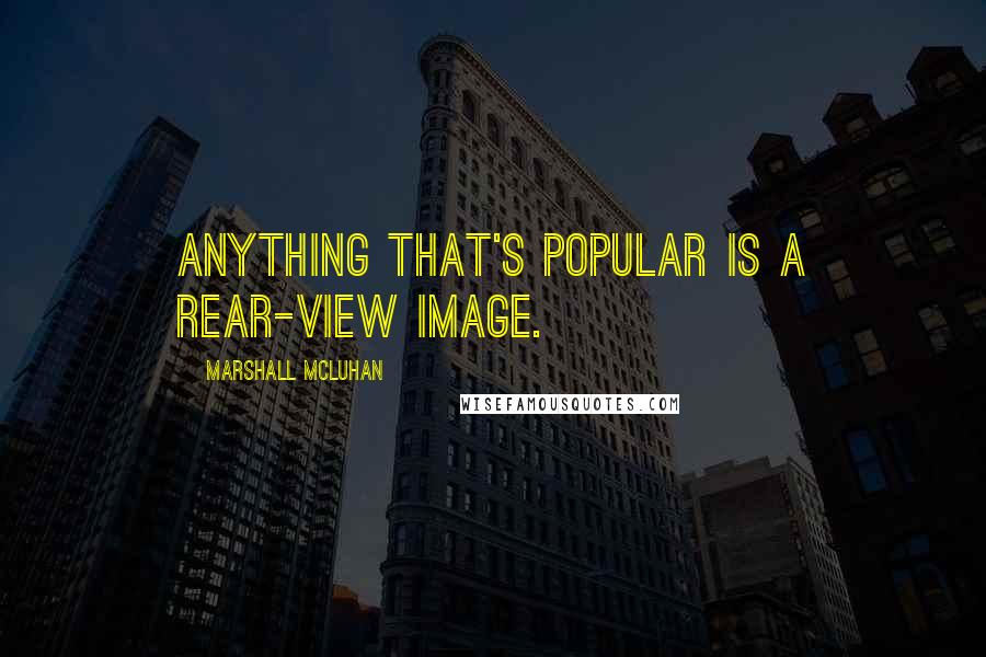 Marshall McLuhan Quotes: Anything that's popular is a rear-view image.