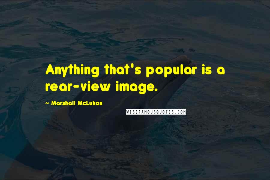 Marshall McLuhan Quotes: Anything that's popular is a rear-view image.