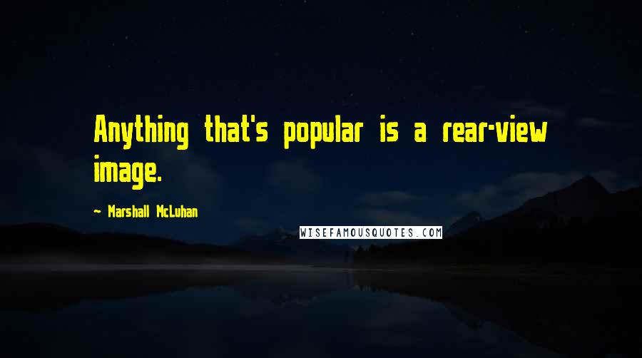 Marshall McLuhan Quotes: Anything that's popular is a rear-view image.