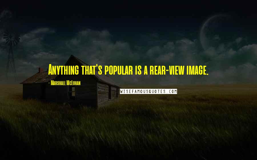 Marshall McLuhan Quotes: Anything that's popular is a rear-view image.