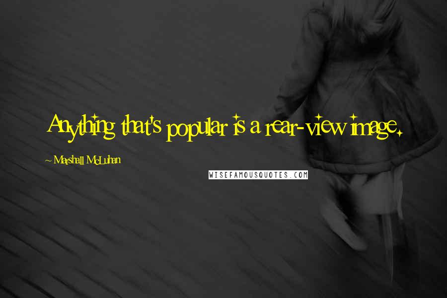 Marshall McLuhan Quotes: Anything that's popular is a rear-view image.