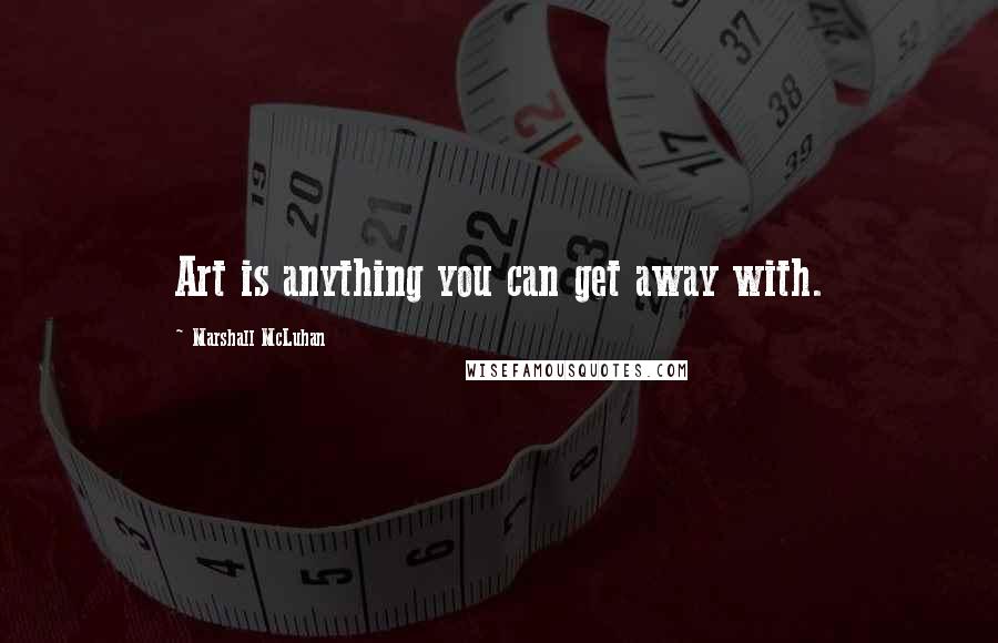 Marshall McLuhan Quotes: Art is anything you can get away with.