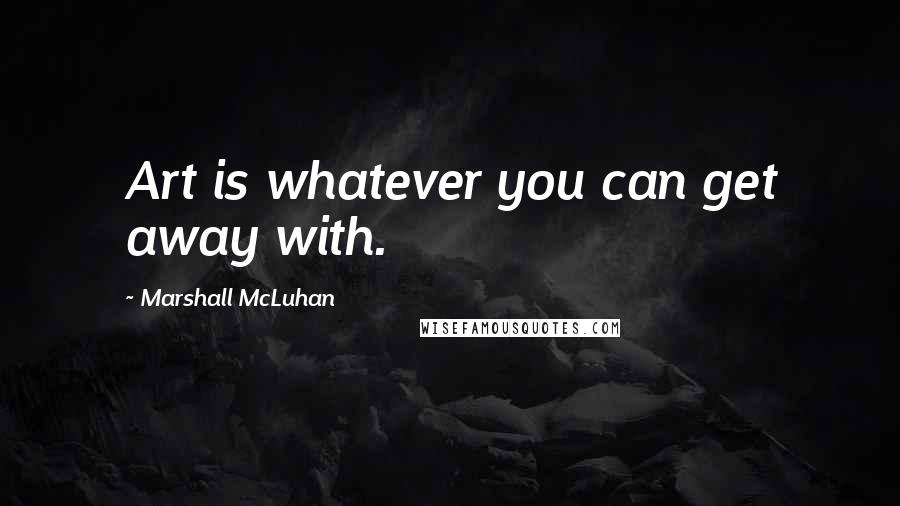 Marshall McLuhan Quotes: Art is whatever you can get away with.