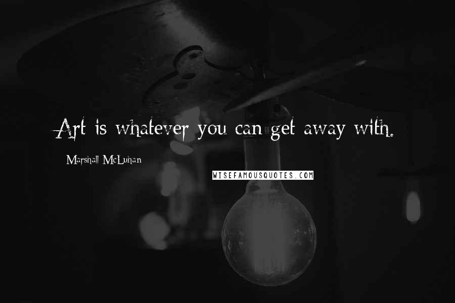 Marshall McLuhan Quotes: Art is whatever you can get away with.