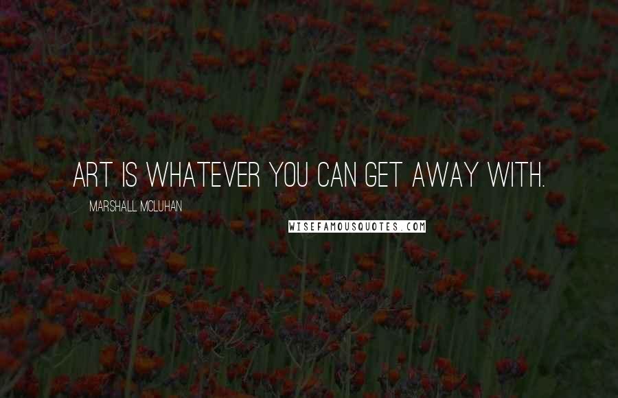 Marshall McLuhan Quotes: Art is whatever you can get away with.