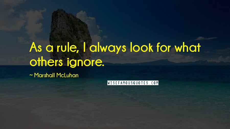 Marshall McLuhan Quotes: As a rule, I always look for what others ignore.