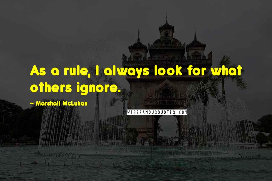 Marshall McLuhan Quotes: As a rule, I always look for what others ignore.