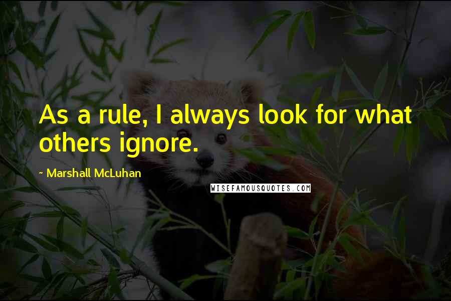 Marshall McLuhan Quotes: As a rule, I always look for what others ignore.