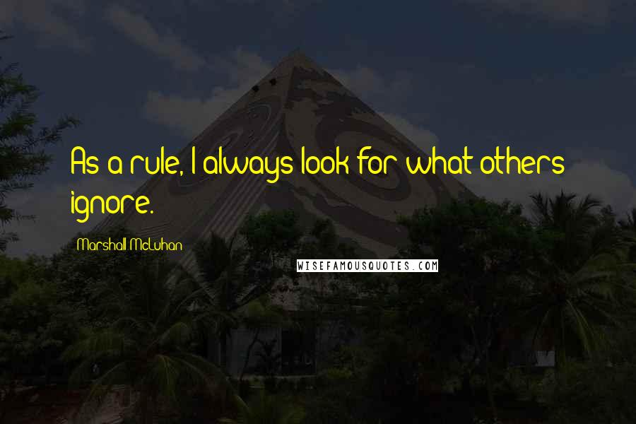 Marshall McLuhan Quotes: As a rule, I always look for what others ignore.