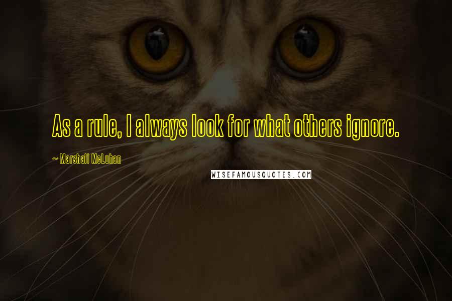 Marshall McLuhan Quotes: As a rule, I always look for what others ignore.