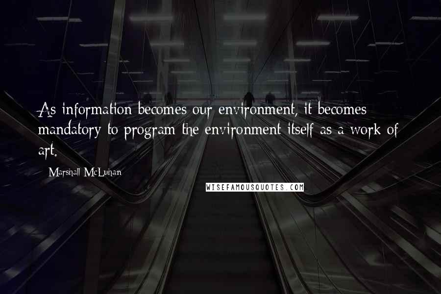 Marshall McLuhan Quotes: As information becomes our environment, it becomes mandatory to program the environment itself as a work of art.