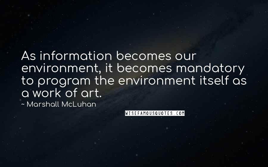 Marshall McLuhan Quotes: As information becomes our environment, it becomes mandatory to program the environment itself as a work of art.