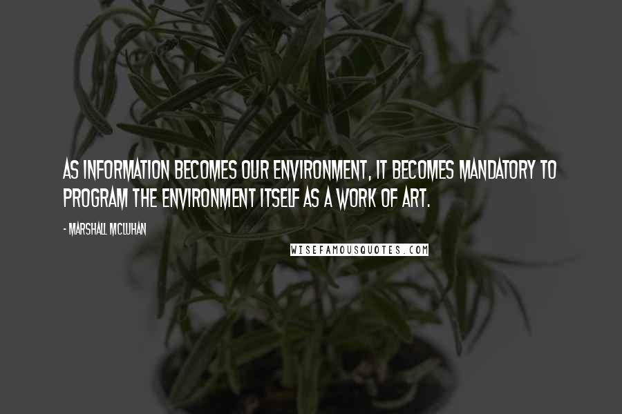 Marshall McLuhan Quotes: As information becomes our environment, it becomes mandatory to program the environment itself as a work of art.