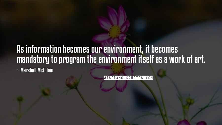 Marshall McLuhan Quotes: As information becomes our environment, it becomes mandatory to program the environment itself as a work of art.