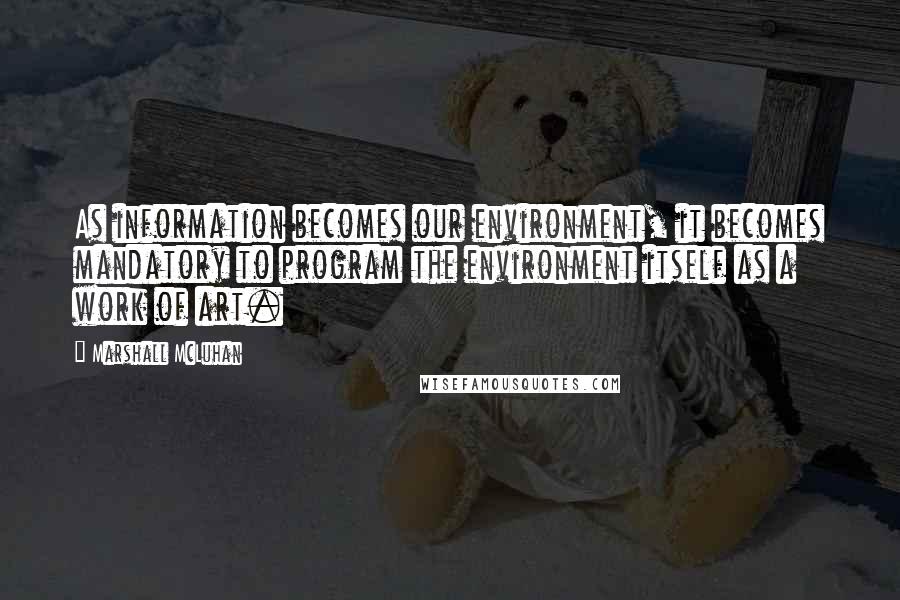 Marshall McLuhan Quotes: As information becomes our environment, it becomes mandatory to program the environment itself as a work of art.