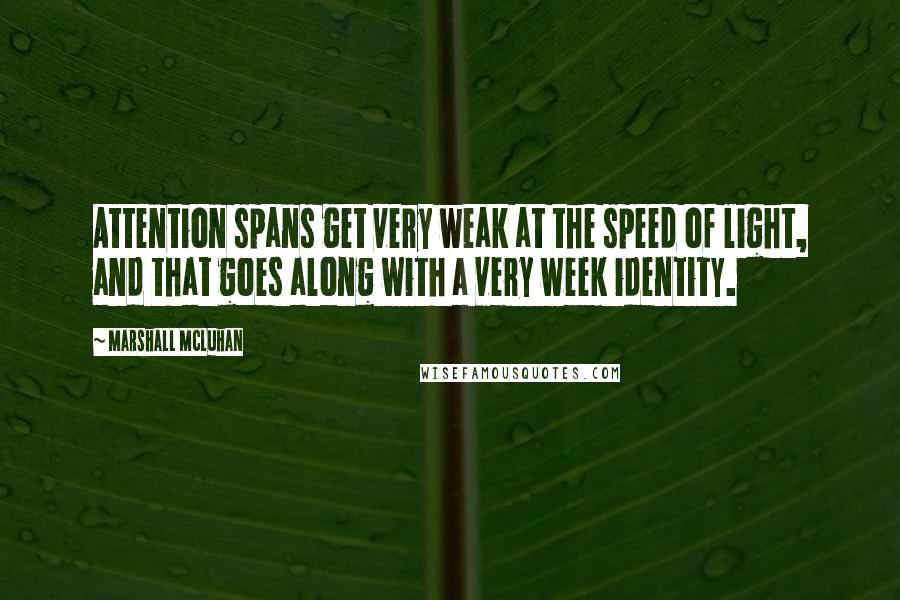 Marshall McLuhan Quotes: Attention spans get very weak at the speed of light, and that goes along with a very week identity.