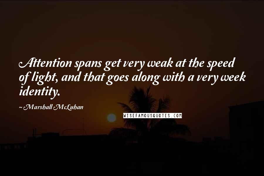 Marshall McLuhan Quotes: Attention spans get very weak at the speed of light, and that goes along with a very week identity.