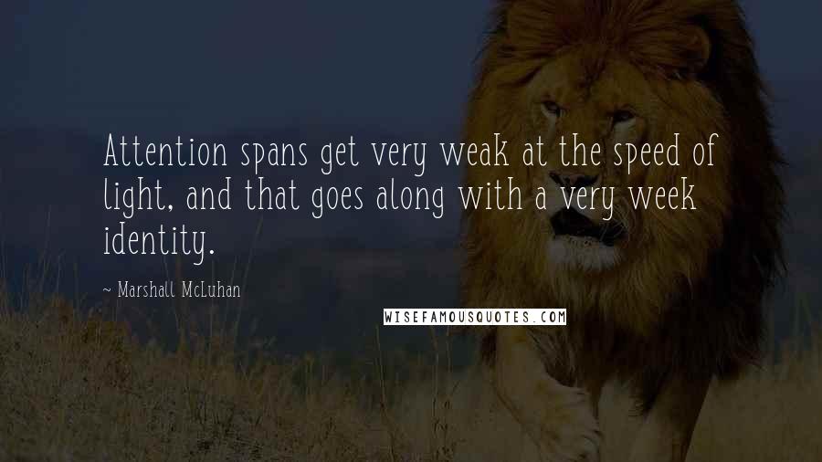 Marshall McLuhan Quotes: Attention spans get very weak at the speed of light, and that goes along with a very week identity.