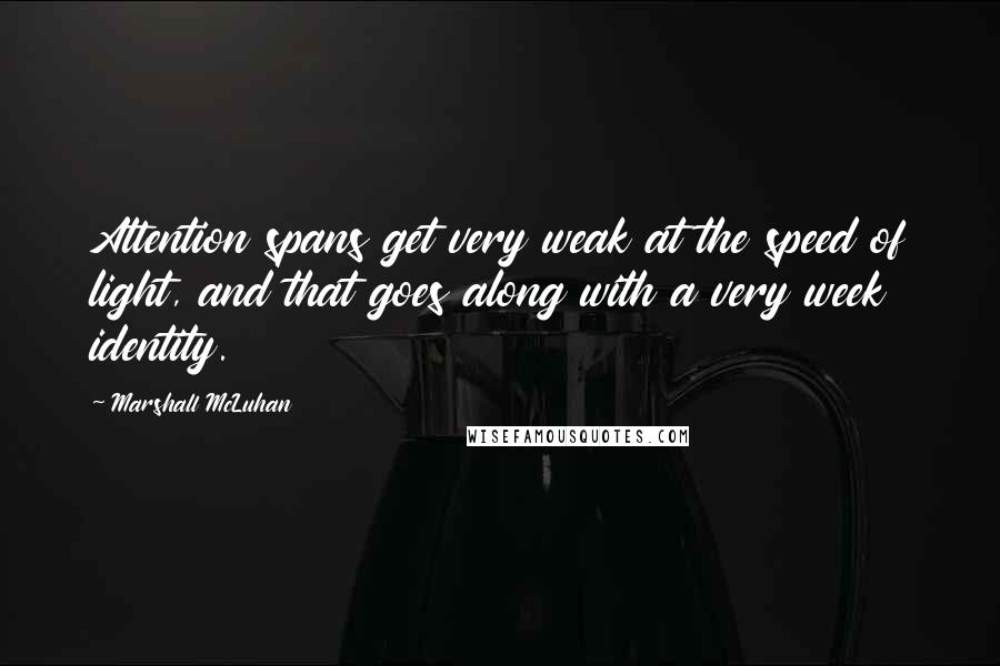 Marshall McLuhan Quotes: Attention spans get very weak at the speed of light, and that goes along with a very week identity.