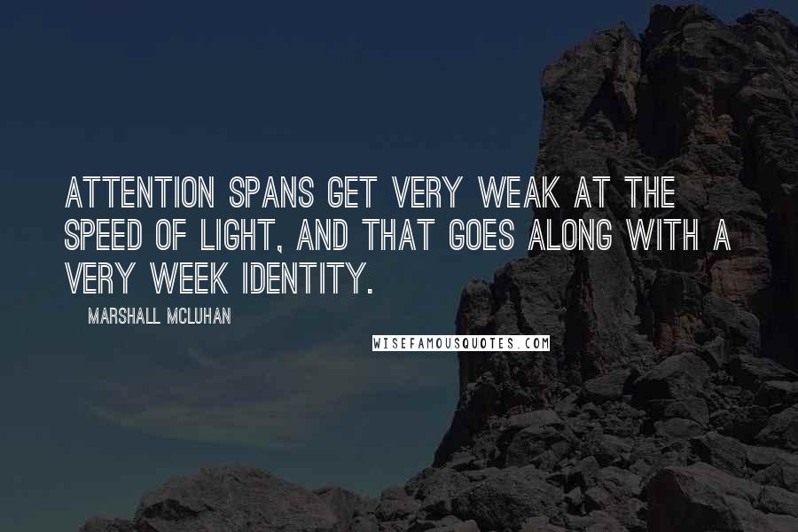 Marshall McLuhan Quotes: Attention spans get very weak at the speed of light, and that goes along with a very week identity.