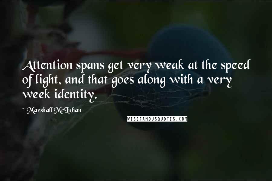 Marshall McLuhan Quotes: Attention spans get very weak at the speed of light, and that goes along with a very week identity.