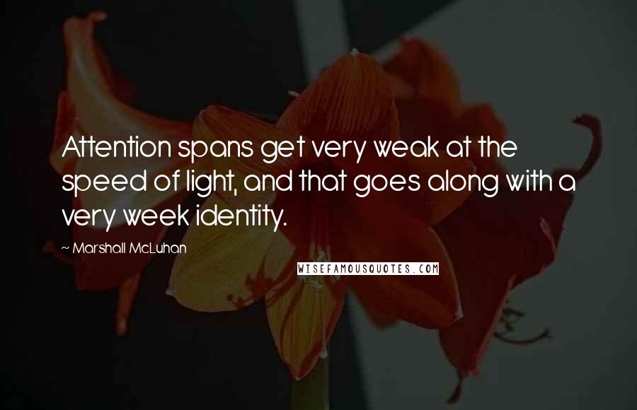 Marshall McLuhan Quotes: Attention spans get very weak at the speed of light, and that goes along with a very week identity.