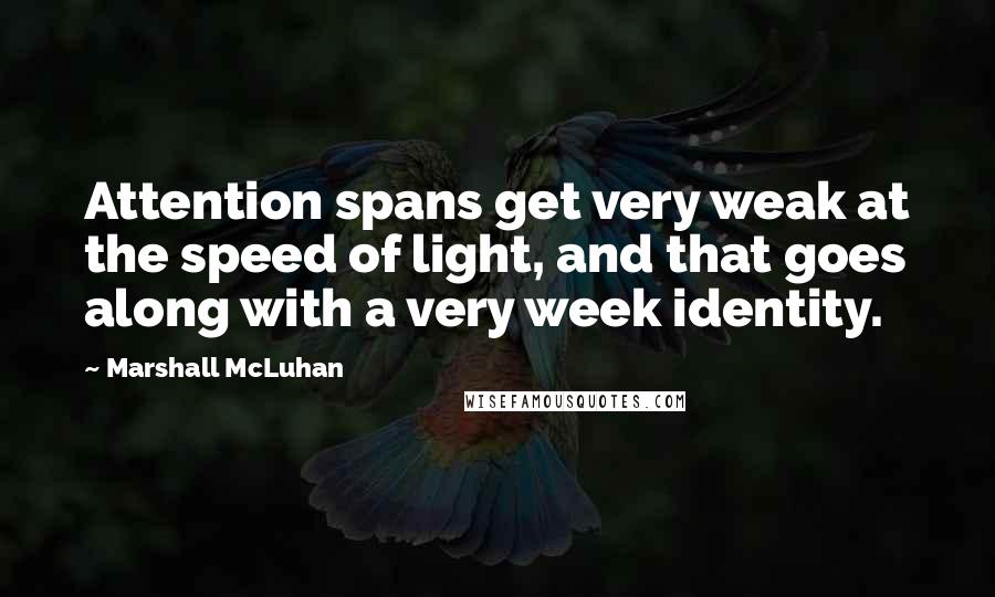 Marshall McLuhan Quotes: Attention spans get very weak at the speed of light, and that goes along with a very week identity.