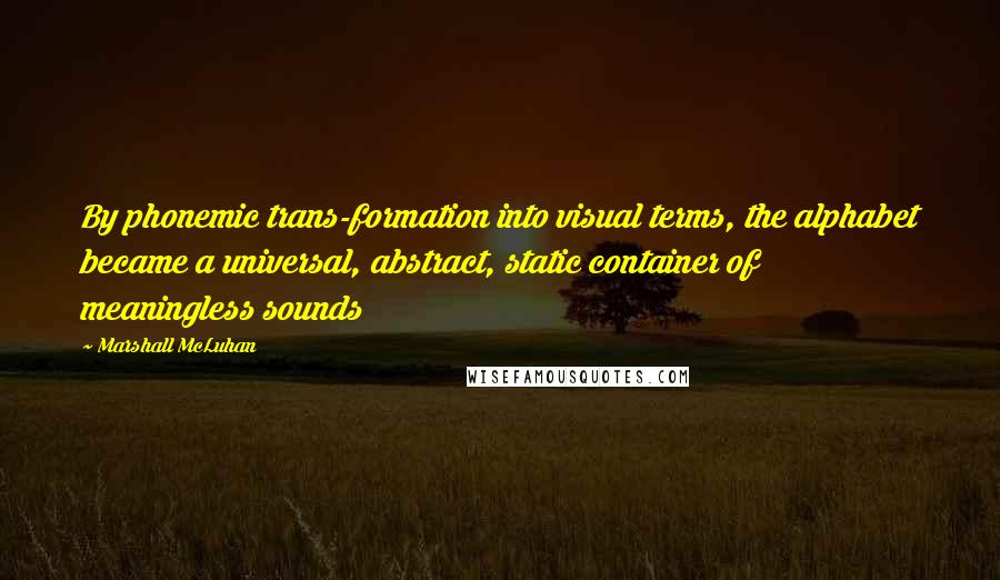 Marshall McLuhan Quotes: By phonemic trans-formation into visual terms, the alphabet became a universal, abstract, static container of meaningless sounds