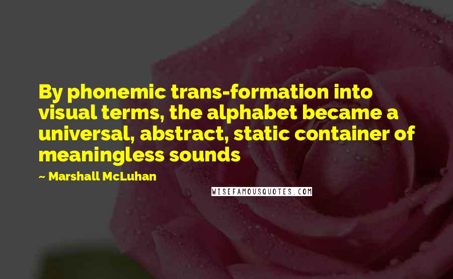 Marshall McLuhan Quotes: By phonemic trans-formation into visual terms, the alphabet became a universal, abstract, static container of meaningless sounds