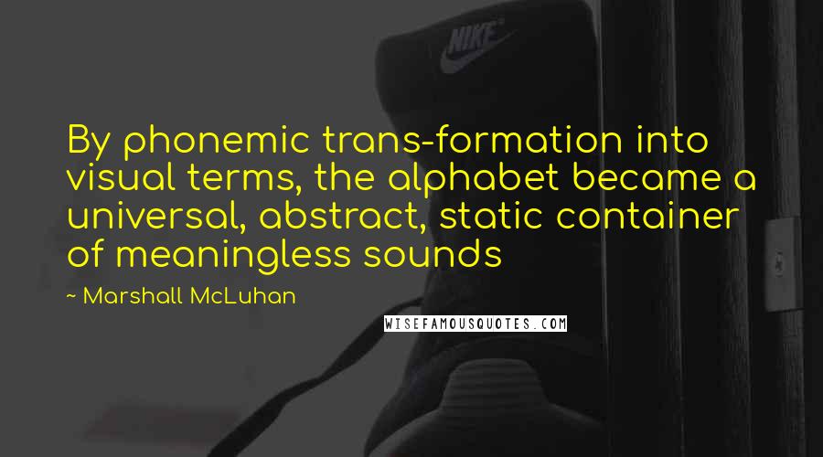 Marshall McLuhan Quotes: By phonemic trans-formation into visual terms, the alphabet became a universal, abstract, static container of meaningless sounds