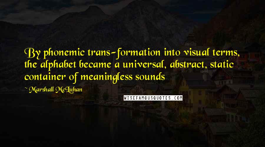 Marshall McLuhan Quotes: By phonemic trans-formation into visual terms, the alphabet became a universal, abstract, static container of meaningless sounds