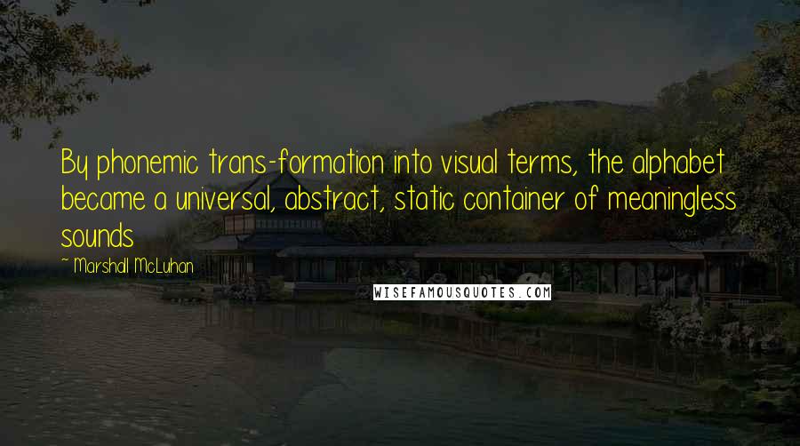 Marshall McLuhan Quotes: By phonemic trans-formation into visual terms, the alphabet became a universal, abstract, static container of meaningless sounds