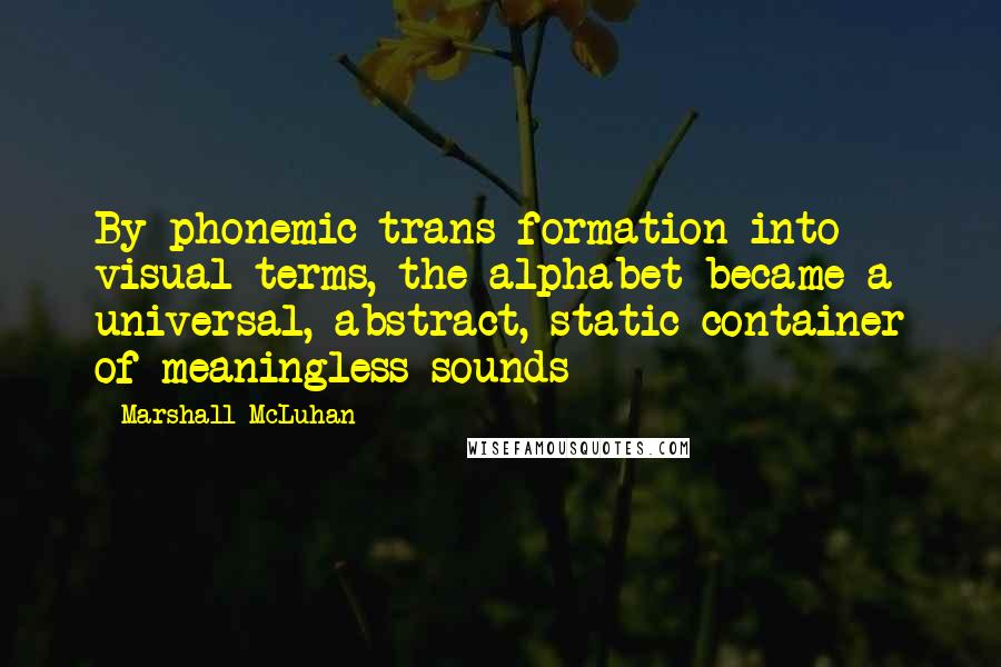 Marshall McLuhan Quotes: By phonemic trans-formation into visual terms, the alphabet became a universal, abstract, static container of meaningless sounds