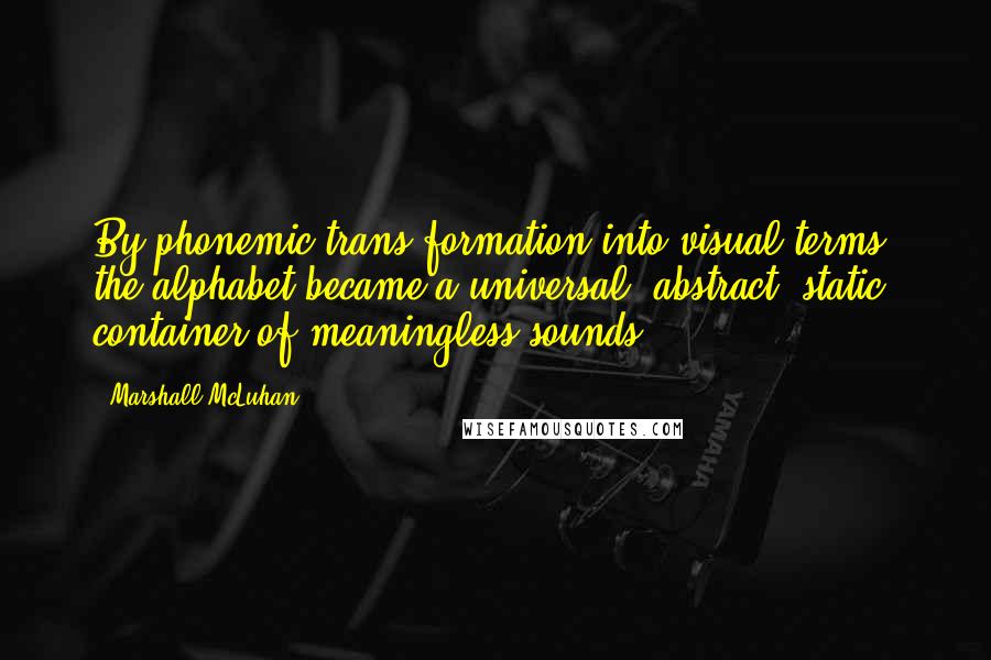 Marshall McLuhan Quotes: By phonemic trans-formation into visual terms, the alphabet became a universal, abstract, static container of meaningless sounds